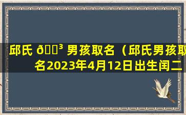 邱氏 🐳 男孩取名（邱氏男孩取名2023年4月12日出生闰二月）